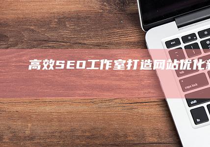 高效SEO工作室：打造网站优化新高度